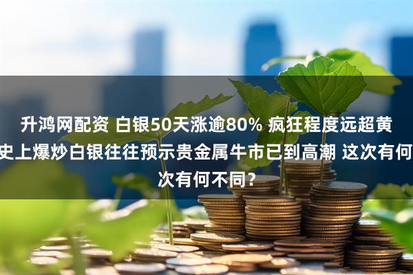 升鸿网配资 白银50天涨逾80% 疯狂程度远超黄金 历史上爆炒白银往往预示贵金属牛市已到高潮 这次有何不同？