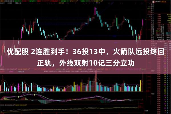 优配股 2连胜到手！36投13中，火箭队远投终回正轨，外线双射10记三分立功